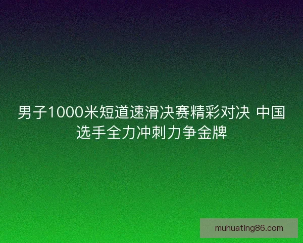 男子1000米短道速滑决赛精彩对决 中国选手全力冲刺力争金牌