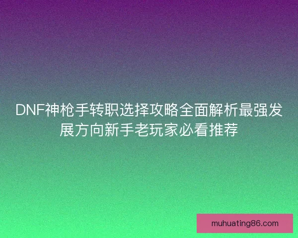DNF神枪手转职选择攻略全面解析最强发展方向新手老玩家必看推荐