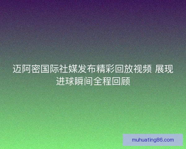 迈阿密国际社媒发布精彩回放视频 展现进球瞬间全程回顾