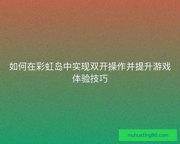 如何在彩虹岛中实现双开操作并提升游戏体验技巧