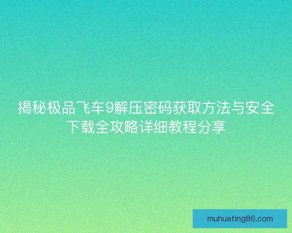 揭秘极品飞车9解压密码获取方法与安全下载全攻略详细教程分享