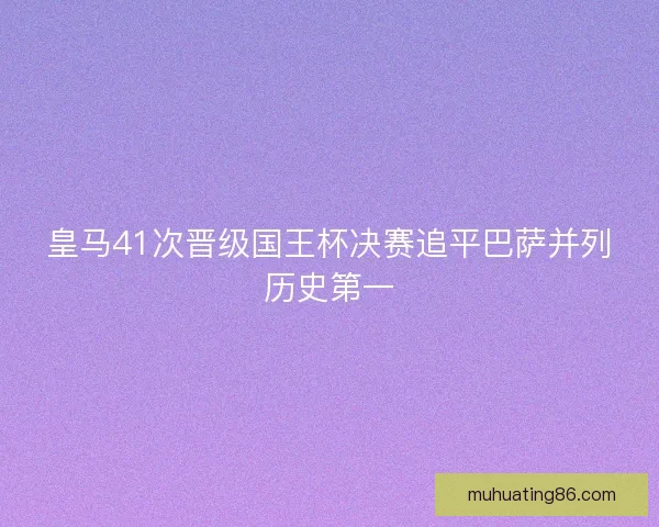 皇马41次晋级国王杯决赛追平巴萨并列历史第一