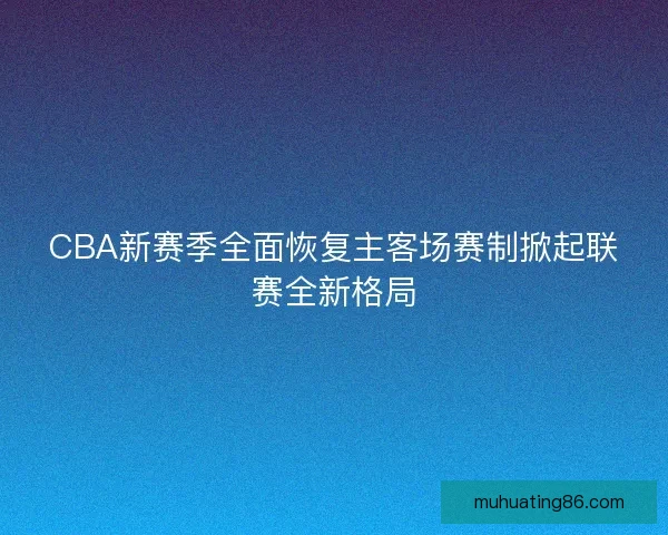 CBA新赛季全面恢复主客场赛制掀起联赛全新格局
