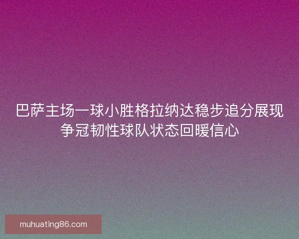 巴萨主场一球小胜格拉纳达稳步追分展现争冠韧性球队状态回暖信心
