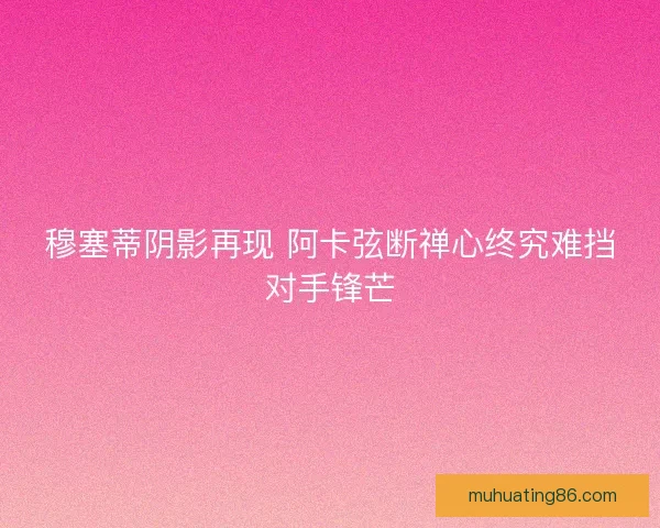 穆塞蒂阴影再现 阿卡弦断禅心终究难挡对手锋芒