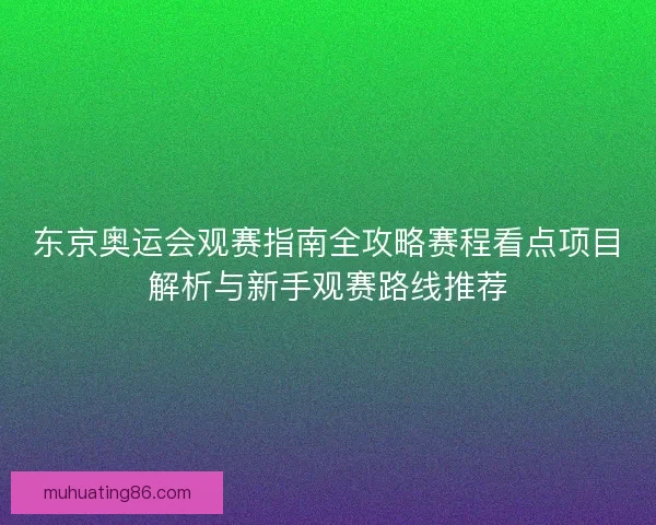 东京奥运会观赛指南全攻略赛程看点项目解析与新手观赛路线推荐