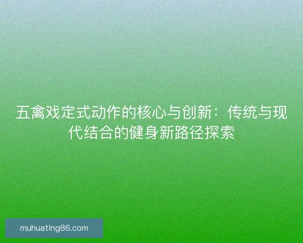 五禽戏定式动作的核心与创新：传统与现代结合的健身新路径探索