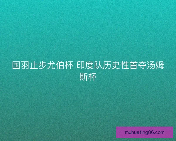 国羽止步尤伯杯 印度队历史性首夺汤姆斯杯