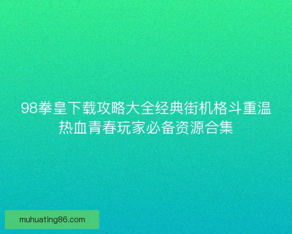 98拳皇下载攻略大全经典街机格斗重温热血青春玩家必备资源合集