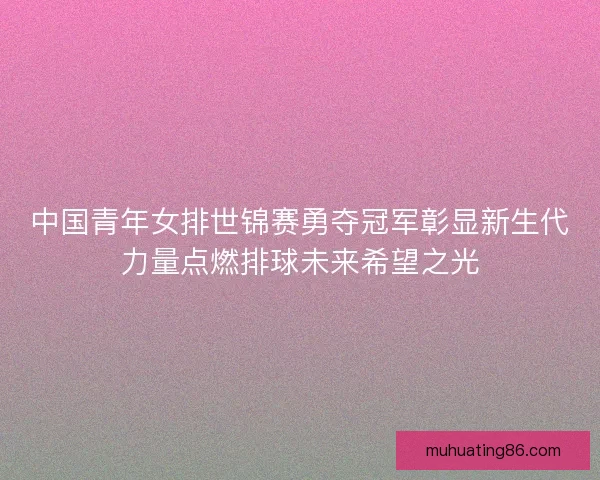 中国青年女排世锦赛勇夺冠军彰显新生代力量点燃排球未来希望之光