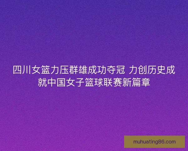 四川女篮力压群雄成功夺冠 力创历史成就中国女子篮球联赛新篇章