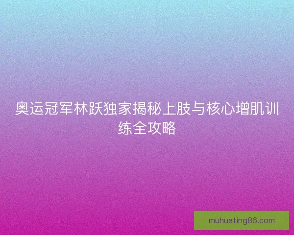 奥运冠军林跃独家揭秘上肢与核心增肌训练全攻略
