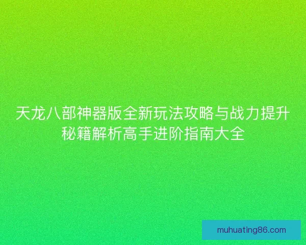 天龙八部神器版全新玩法攻略与战力提升秘籍解析高手进阶指南大全