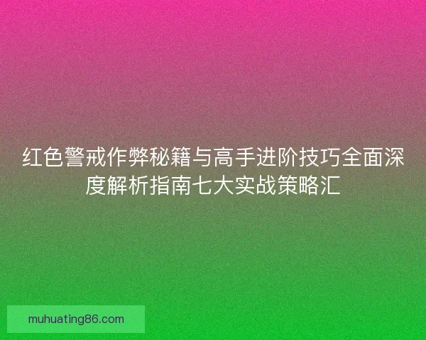 红色警戒作弊秘籍与高手进阶技巧全面深度解析指南七大实战策略汇
