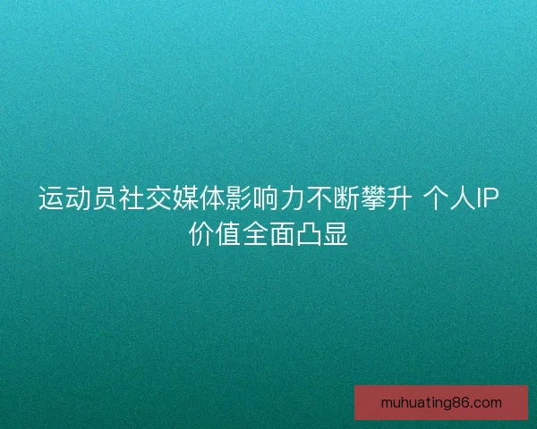 运动员社交媒体影响力不断攀升 个人IP价值全面凸显