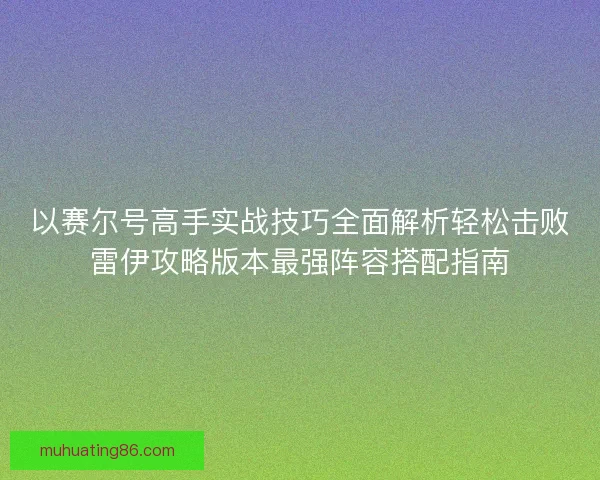 以赛尔号高手实战技巧全面解析轻松击败雷伊攻略版本最强阵容搭配指南
