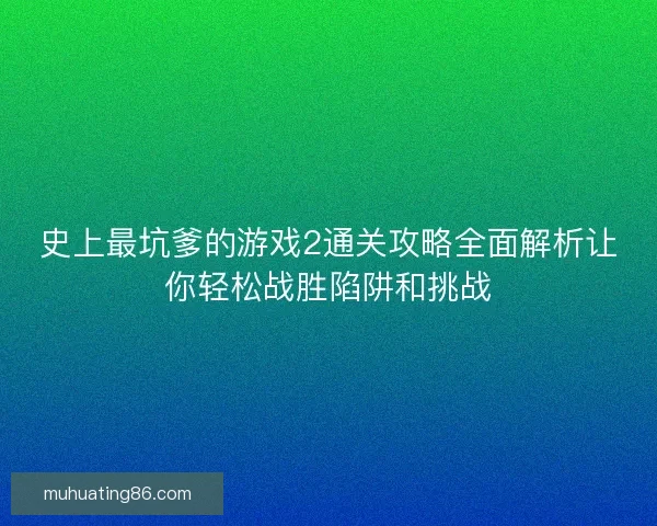 史上最坑爹的游戏2通关攻略全面解析让你轻松战胜陷阱和挑战