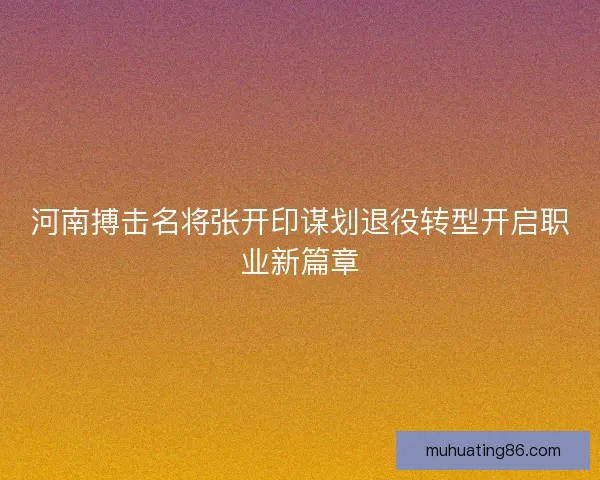 河南搏击名将张开印谋划退役转型开启职业新篇章