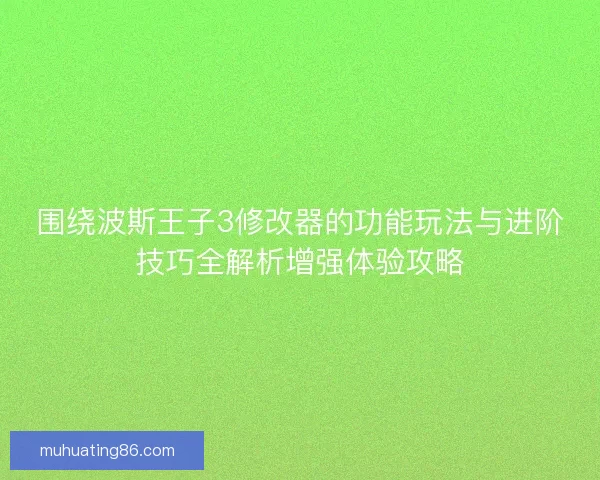 围绕波斯王子3修改器的功能玩法与进阶技巧全解析增强体验攻略