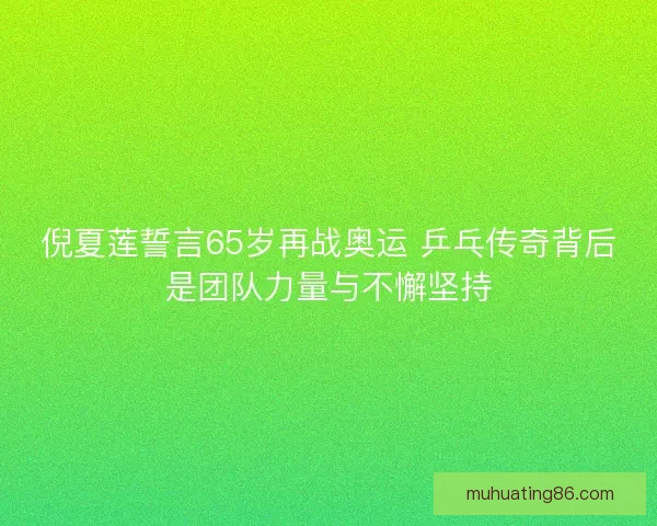 倪夏莲誓言65岁再战奥运 乒乓传奇背后是团队力量与不懈坚持