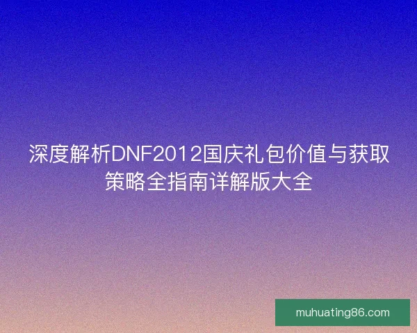 深度解析DNF2012国庆礼包价值与获取策略全指南详解版大全