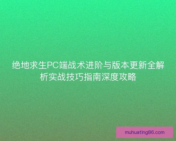 绝地求生PC端战术进阶与版本更新全解析实战技巧指南深度攻略