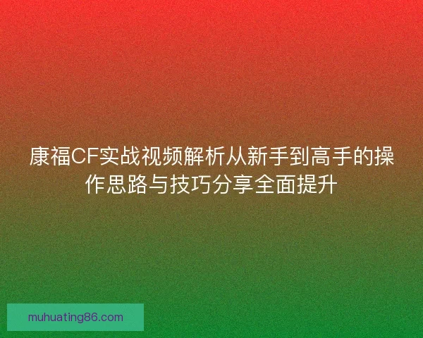 康福CF实战视频解析从新手到高手的操作思路与技巧分享全面提升