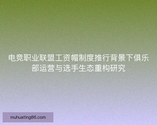电竞职业联盟工资帽制度推行背景下俱乐部运营与选手生态重构研究