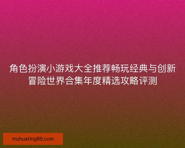 角色扮演小游戏大全推荐畅玩经典与创新冒险世界合集年度精选攻略评测