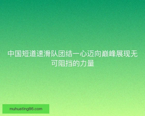 中国短道速滑队团结一心迈向巅峰展现无可阻挡的力量