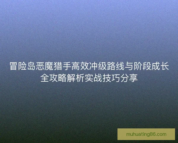 冒险岛恶魔猎手高效冲级路线与阶段成长全攻略解析实战技巧分享