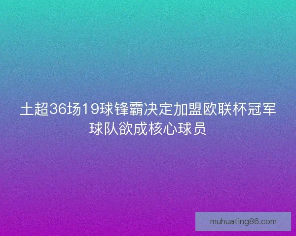土超36场19球锋霸决定加盟欧联杯冠军球队欲成核心球员
