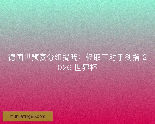 德国世预赛分组揭晓：轻取三对手剑指 2026 世界杯