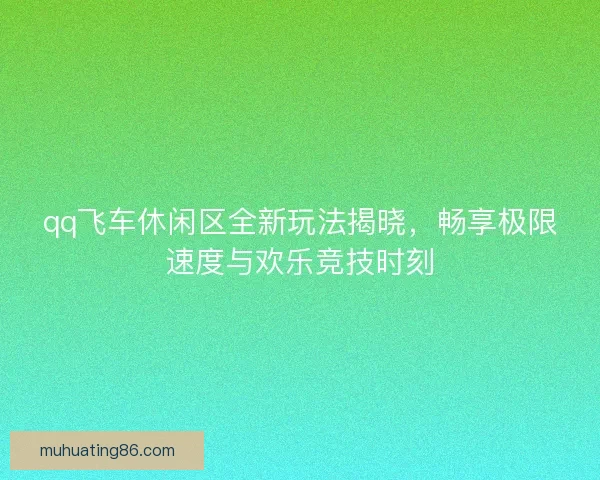qq飞车休闲区全新玩法揭晓，畅享极限速度与欢乐竞技时刻