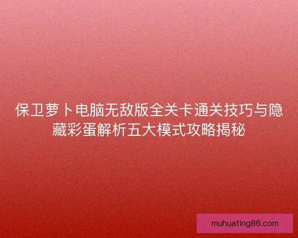 保卫萝卜电脑无敌版全关卡通关技巧与隐藏彩蛋解析五大模式攻略揭秘