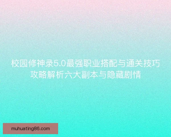 校园修神录5.0最强职业搭配与通关技巧攻略解析六大副本与隐藏剧情